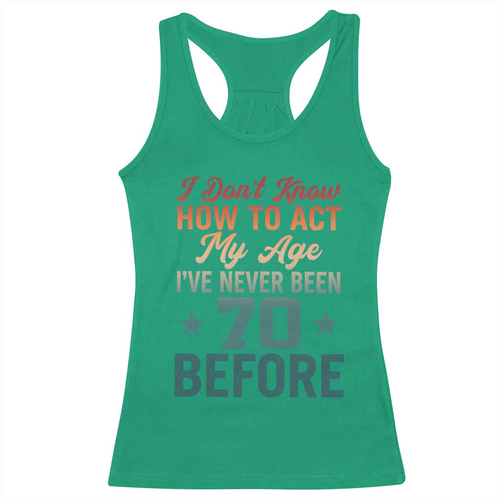 70th Birthday Racerback Tank Top I Don't Know How To Act My Age I've Never Been 70 Before