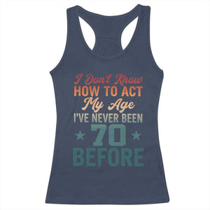 70th Birthday Racerback Tank Top I Don't Know How To Act My Age I've Never Been 70 Before