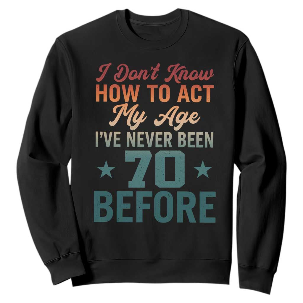 70th Birthday Sweatshirt I Don't Know How To Act My Age I've Never Been 70 Before TS11 Black Print Your Wear