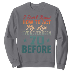 70th Birthday Sweatshirt I Don't Know How To Act My Age I've Never Been 70 Before