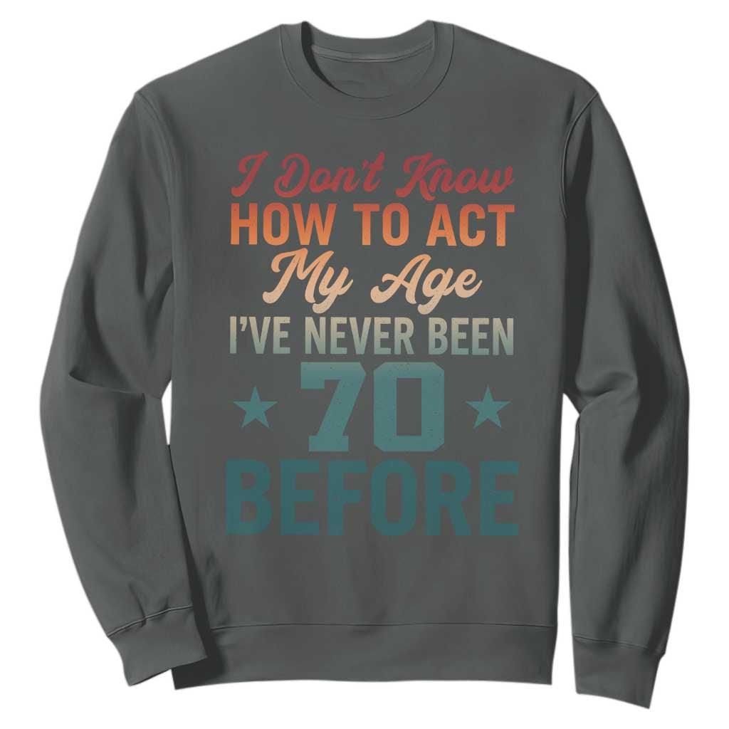 70th Birthday Sweatshirt I Don't Know How To Act My Age I've Never Been 70 Before