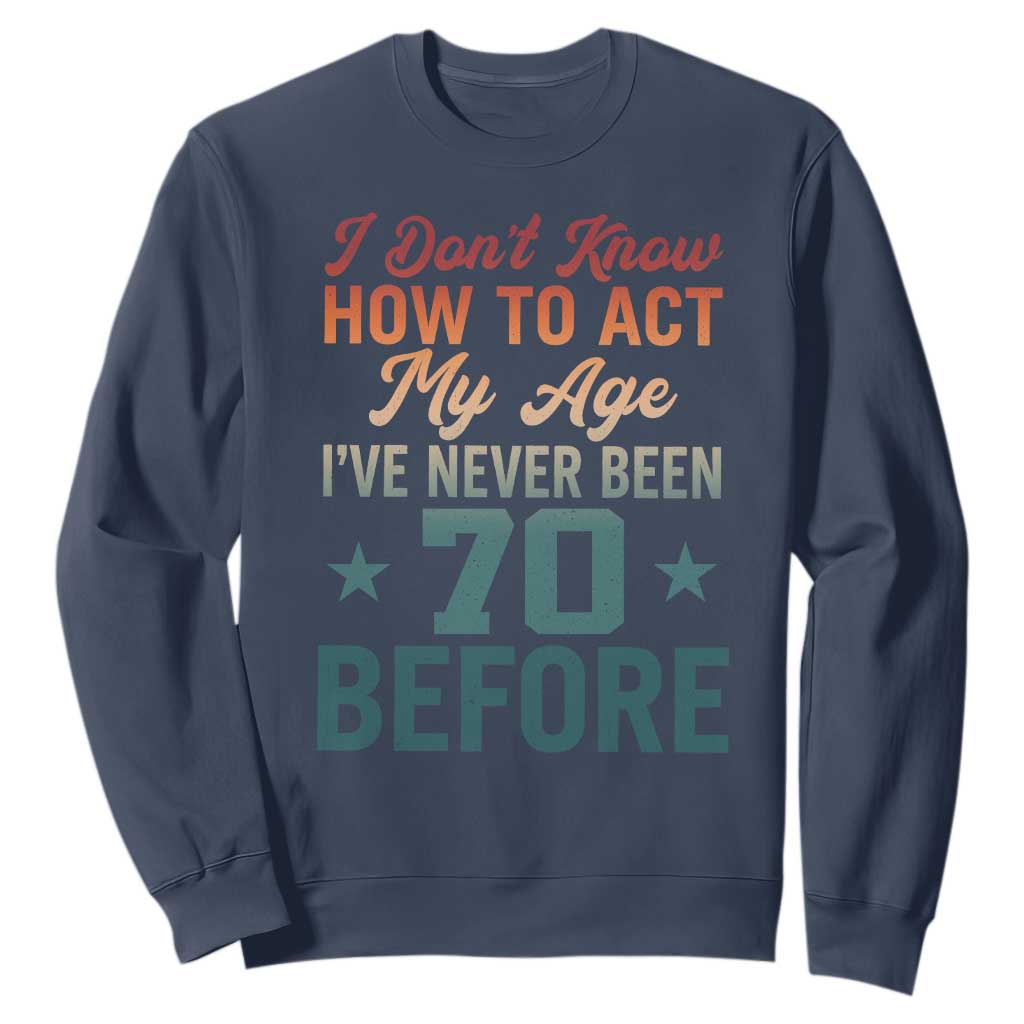 70th Birthday Sweatshirt I Don't Know How To Act My Age I've Never Been 70 Before