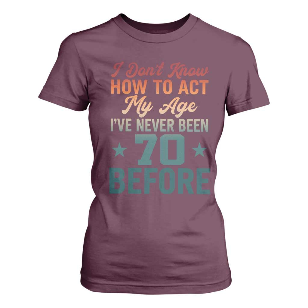 70th Birthday T Shirt For Women I Don't Know How To Act My Age I've Never Been 70 Before