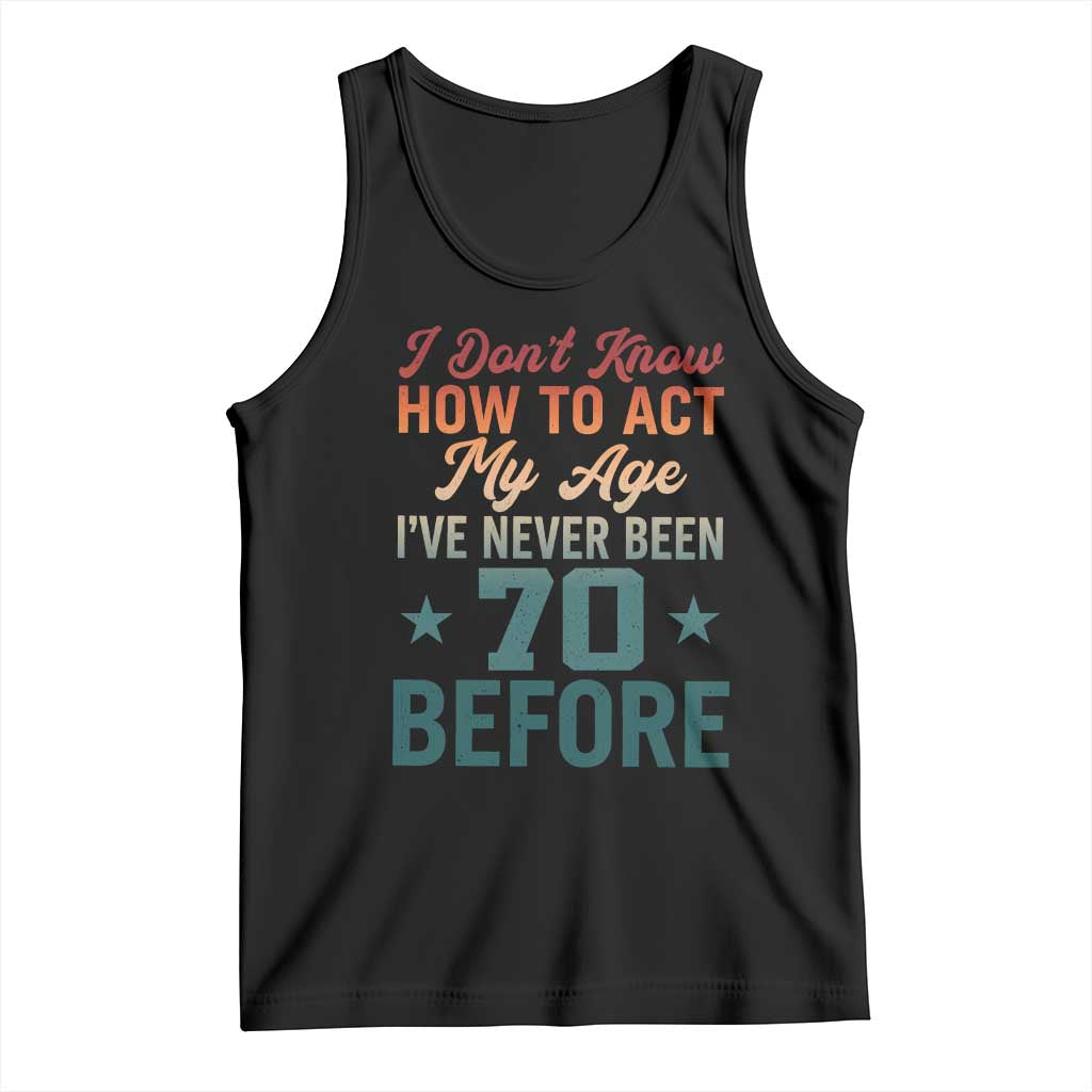 70th Birthday Tank Top I Don't Know How To Act My Age I've Never Been 70 Before