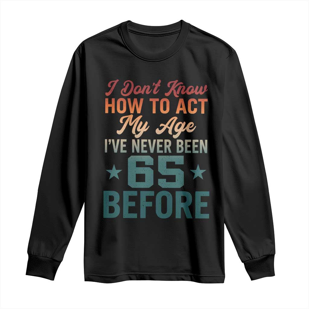 65th Birthday Long Sleeve Shirt I Don't Know How To Act My Age I've Never Been 65 Before