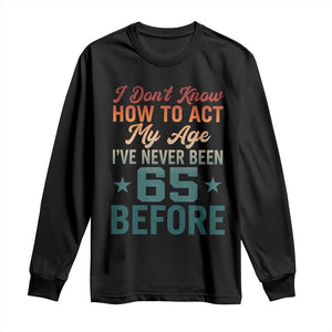 65th Birthday Long Sleeve Shirt I Don't Know How To Act My Age I've Never Been 65 Before