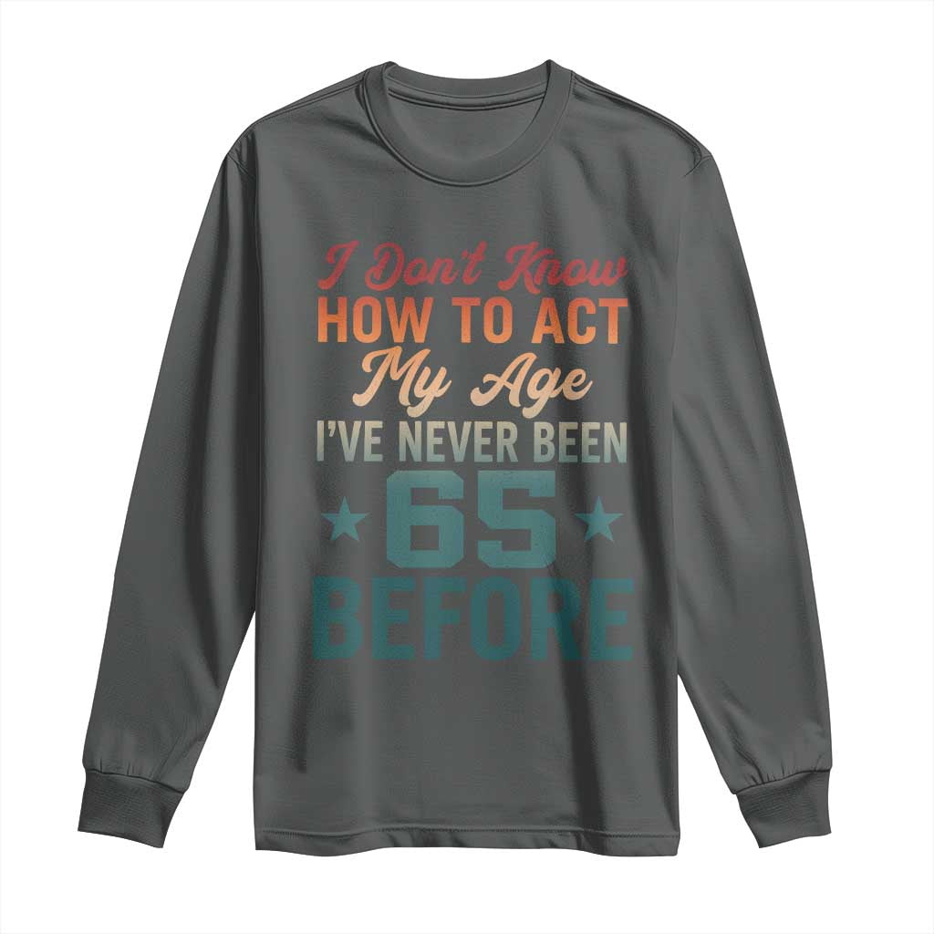 65th Birthday Long Sleeve Shirt I Don't Know How To Act My Age I've Never Been 65 Before