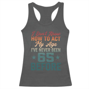65th Birthday Racerback Tank Top I Don't Know How To Act My Age I've Never Been 65 Before