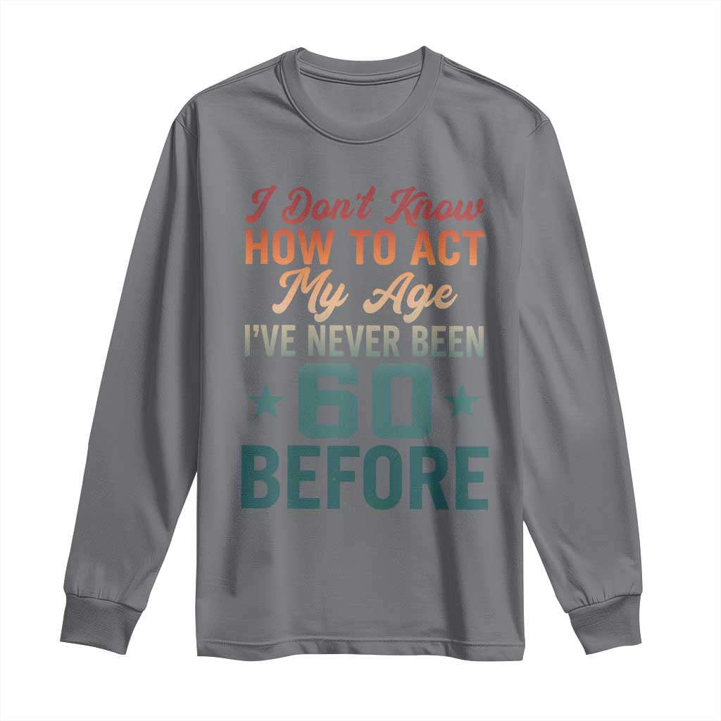 60th Birthday Long Sleeve Shirt I Don't Know How To Act My Age I've Never Been 60 Before