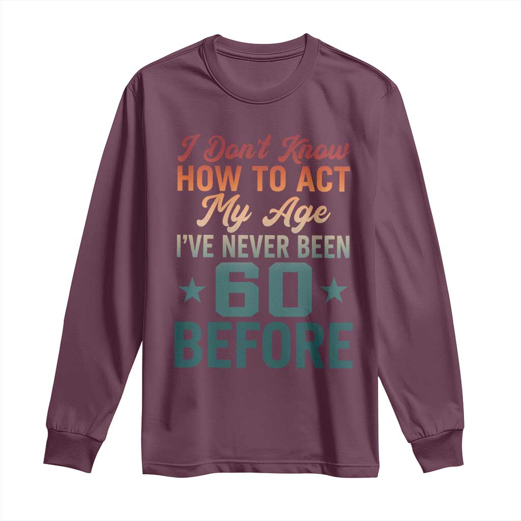 60th Birthday Long Sleeve Shirt I Don't Know How To Act My Age I've Never Been 60 Before