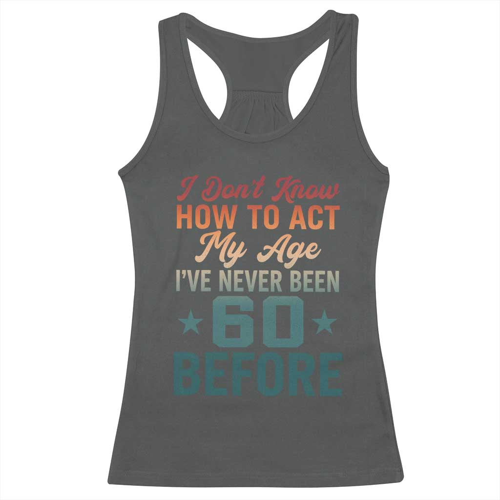 60th Birthday Racerback Tank Top I Don't Know How To Act My Age I've Never Been 60 Before