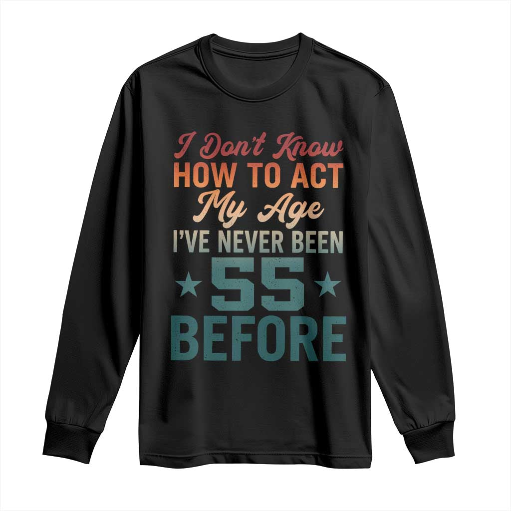 55th Birthday Long Sleeve Shirt I Don't Know How To Act My Age I've Never Been 55 Before