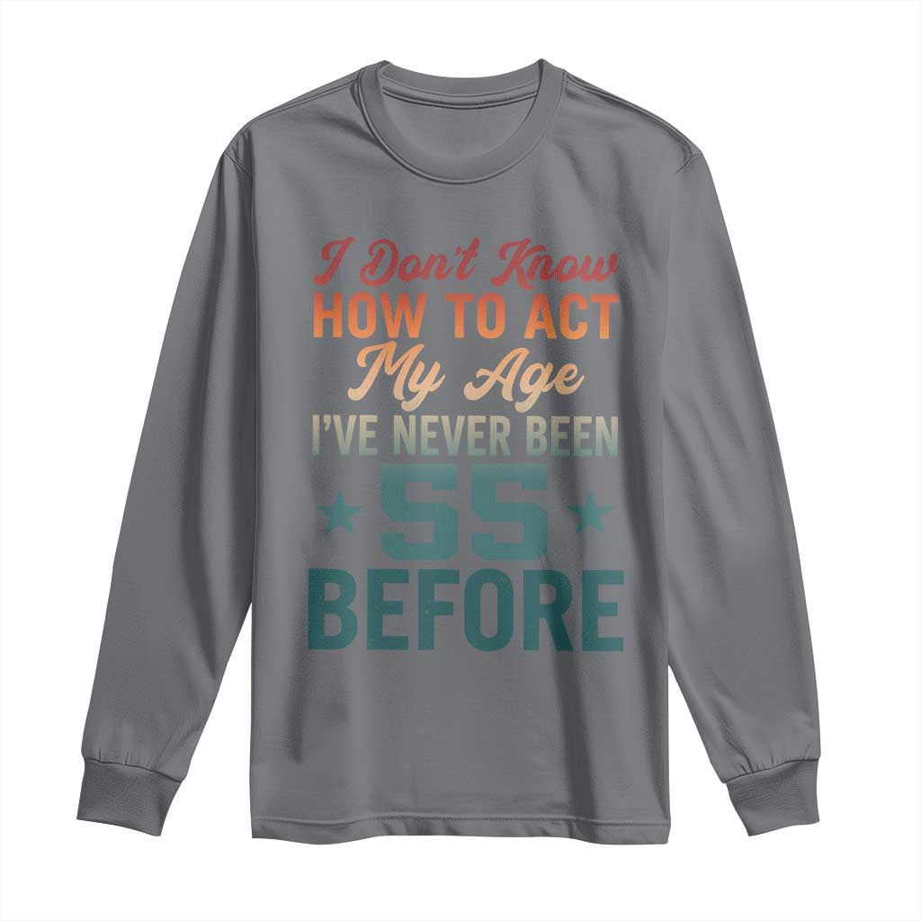 55th Birthday Long Sleeve Shirt I Don't Know How To Act My Age I've Never Been 55 Before