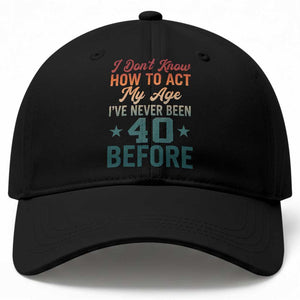40th Birthday Baseball Cap I Don't Know How To Act My Age I've Never Been 40 Before