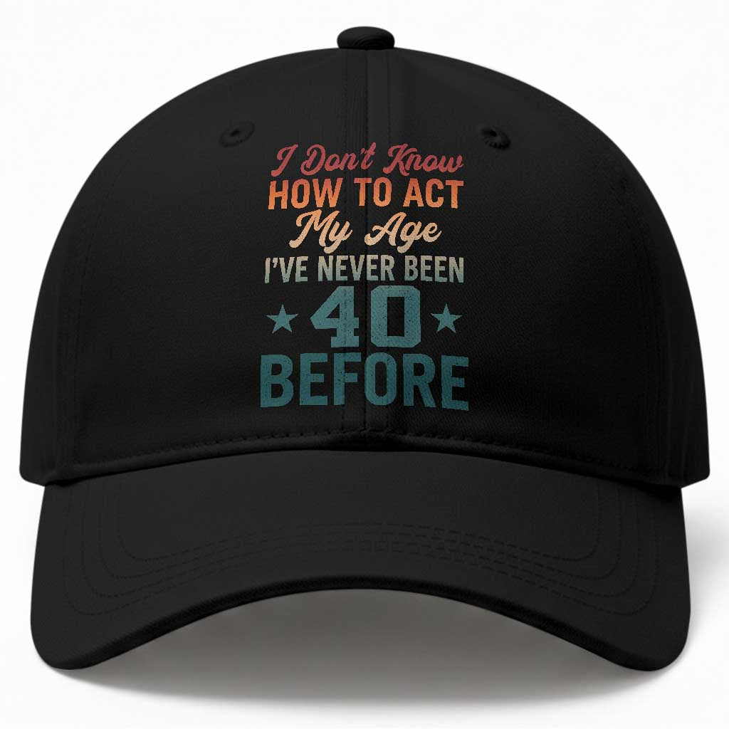 40th Birthday Baseball Cap I Don't Know How To Act My Age I've Never Been 40 Before TS11 Print Your Wear