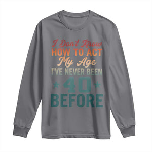 40th Birthday Long Sleeve Shirt I Don't Know How To Act My Age I've Never Been 40 Before