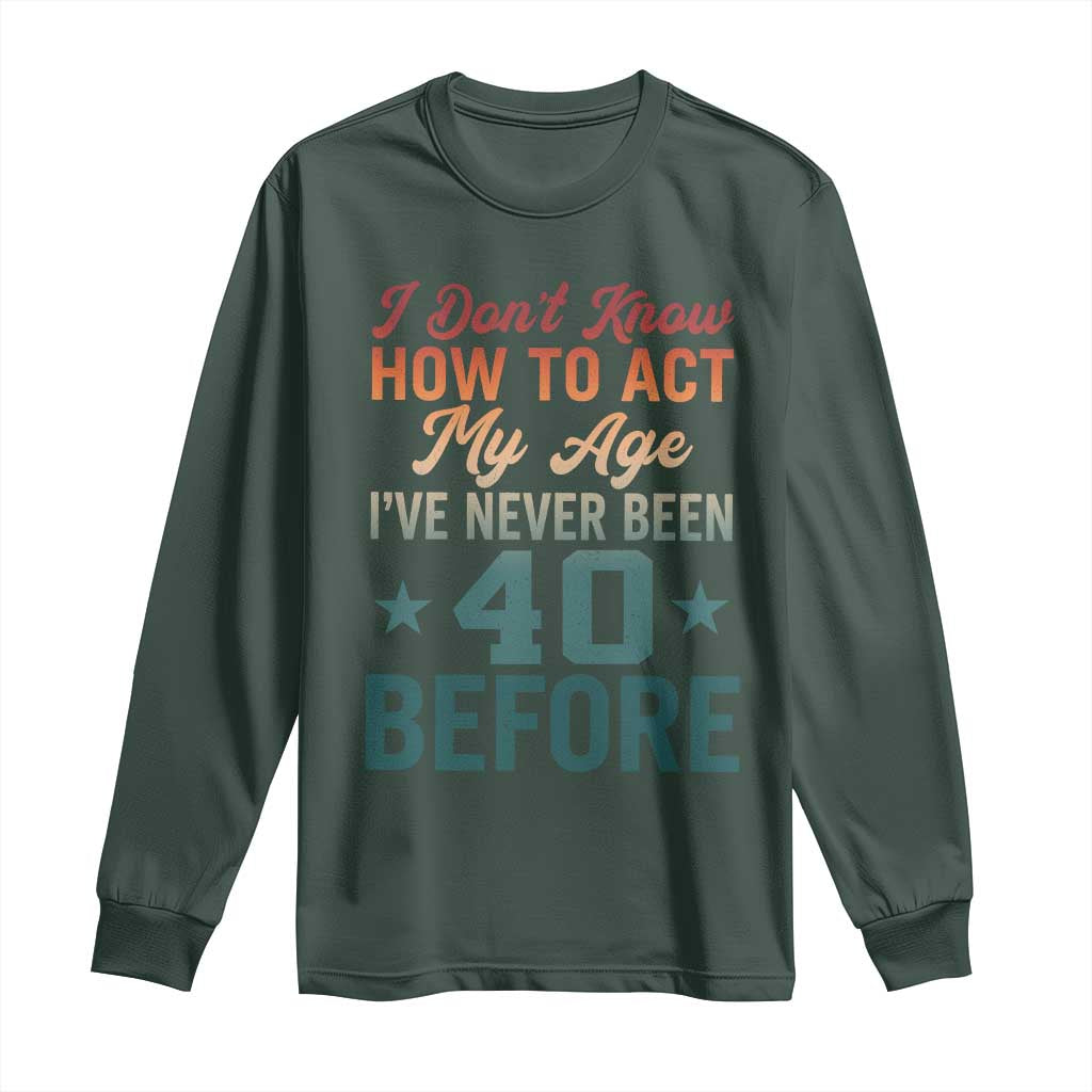 40th Birthday Long Sleeve Shirt I Don't Know How To Act My Age I've Never Been 40 Before