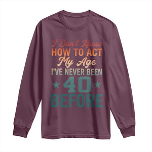 40th Birthday Long Sleeve Shirt I Don't Know How To Act My Age I've Never Been 40 Before