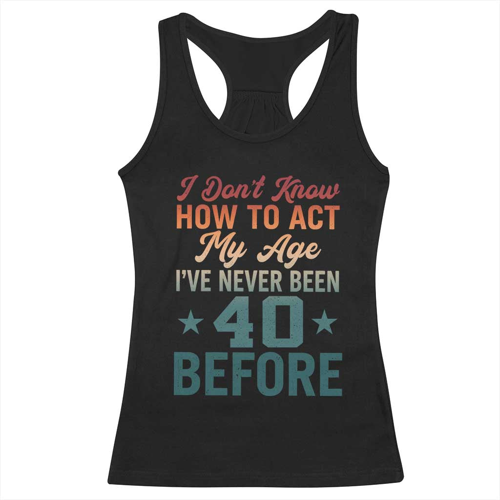 40th Birthday Racerback Tank Top I Don't Know How To Act My Age I've Never Been 40 Before TS11 Black Print Your Wear