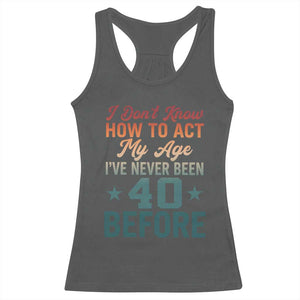 40th Birthday Racerback Tank Top I Don't Know How To Act My Age I've Never Been 40 Before