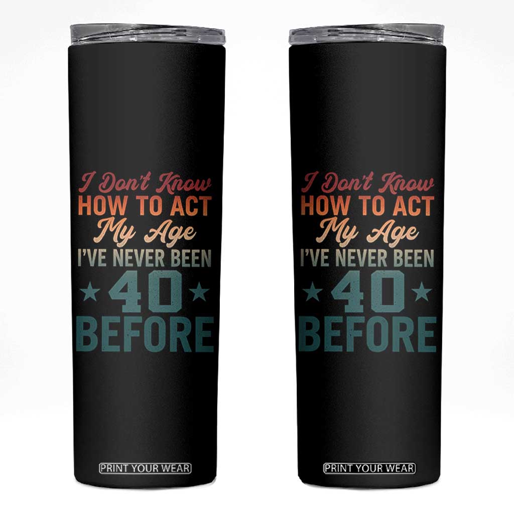 40th Birthday Skinny Tumbler I Don't Know How To Act My Age I've Never Been 40 Before