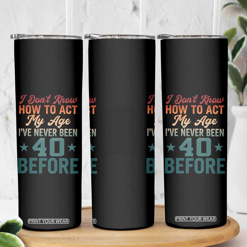 40th Birthday Skinny Tumbler I Don't Know How To Act My Age I've Never Been 40 Before