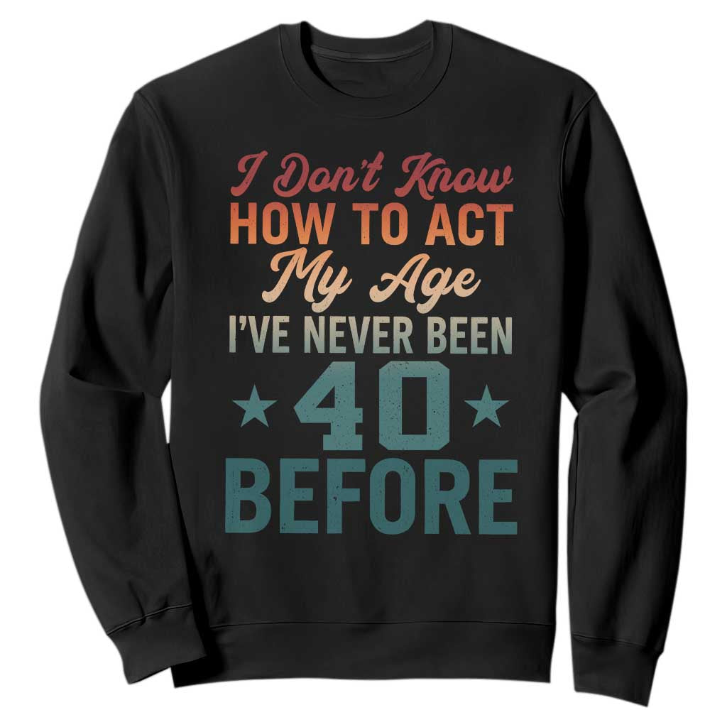 40th Birthday Sweatshirt I Don't Know How To Act My Age I've Never Been 40 Before