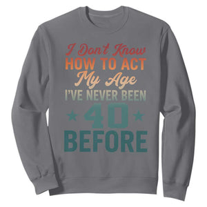 40th Birthday Sweatshirt I Don't Know How To Act My Age I've Never Been 40 Before