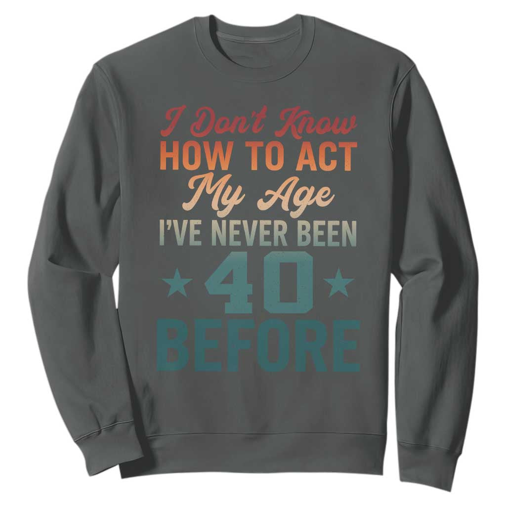 40th Birthday Sweatshirt I Don't Know How To Act My Age I've Never Been 40 Before