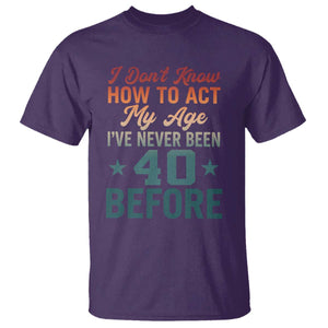 40th Birthday T Shirt I Don't Know How To Act My Age I've Never Been 40 Before