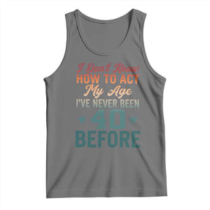 40th Birthday Tank Top I Don't Know How To Act My Age I've Never Been 40 Before