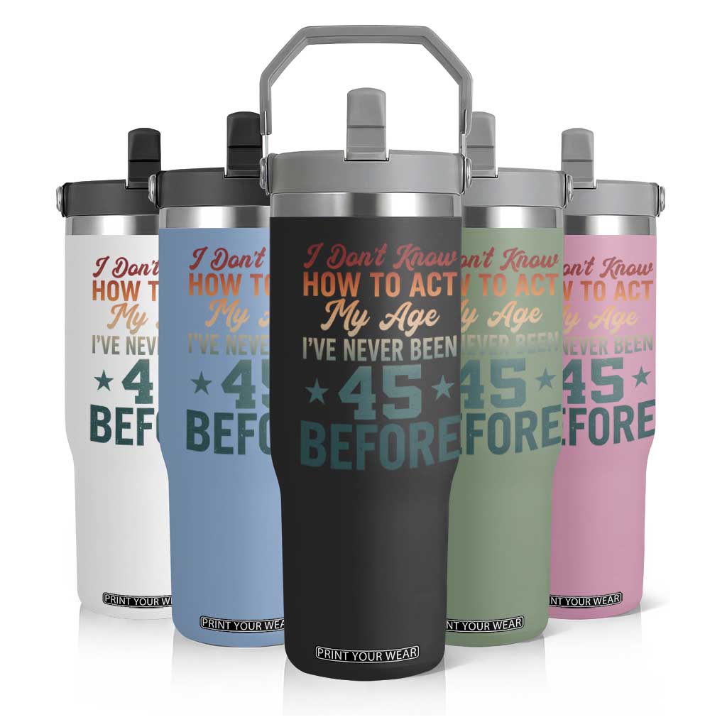 45th Birthday Flip Straw Tumbler I Don't Know How To Act My Age I've Never Been 45 Before