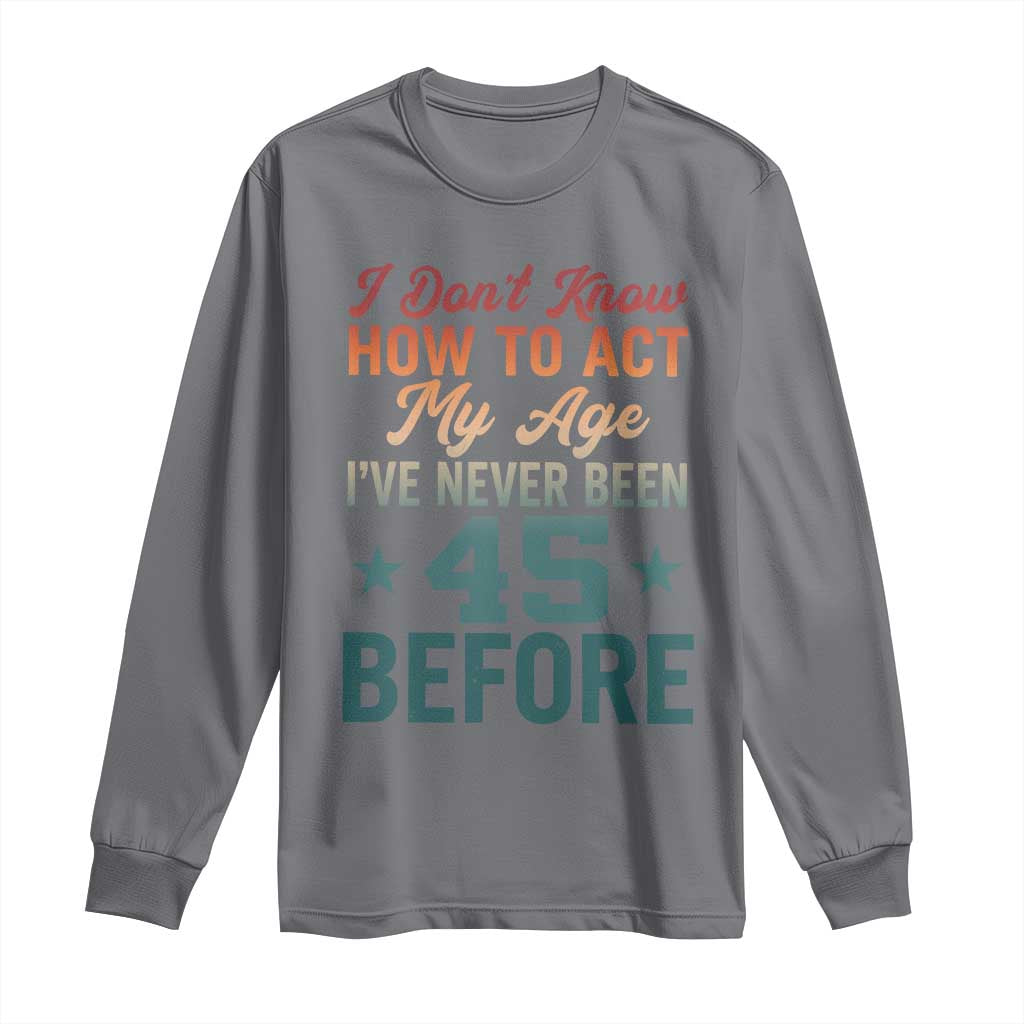 45th Birthday Long Sleeve Shirt I Don't Know How To Act My Age I've Never Been 45 Before
