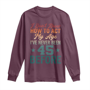 45th Birthday Long Sleeve Shirt I Don't Know How To Act My Age I've Never Been 45 Before