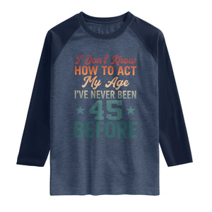 45th Birthday Raglan Shirt I Don't Know How To Act My Age I've Never Been 45 Before