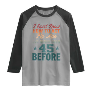 45th Birthday Raglan Shirt I Don't Know How To Act My Age I've Never Been 45 Before