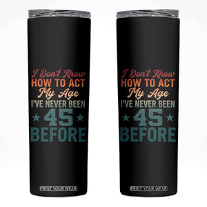 45th Birthday Skinny Tumbler I Don't Know How To Act My Age I've Never Been 45 Before