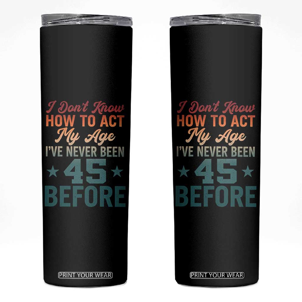 45th Birthday Skinny Tumbler I Don't Know How To Act My Age I've Never Been 45 Before TS11 Black Print Your Wear