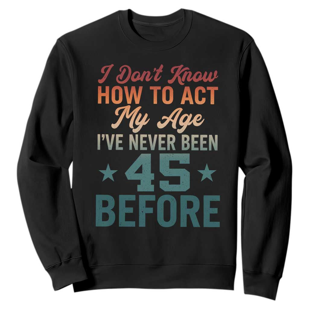 45th Birthday Sweatshirt I Don't Know How To Act My Age I've Never Been 45 Before