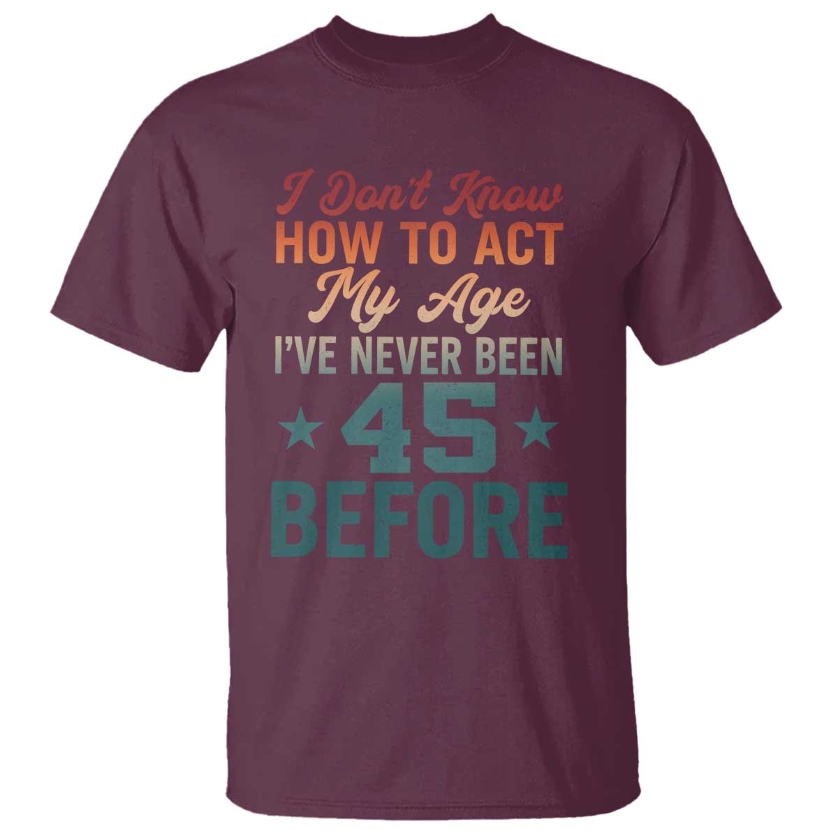 45th Birthday T Shirt I Don't Know How To Act My Age I've Never Been 45 Before