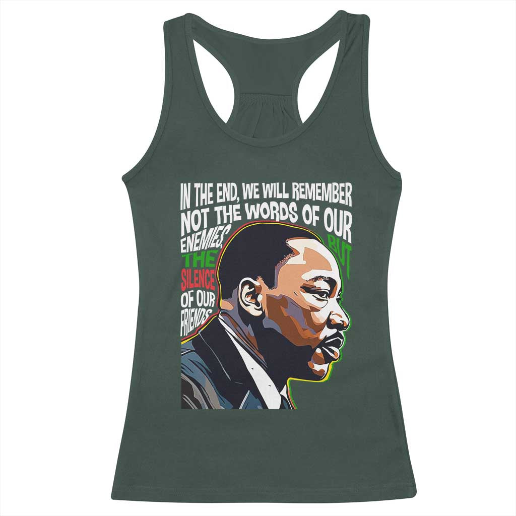 MLK Quotes In The End We Will Remember Not The Words Of Our Enemies Racerback Tank Top Martin Luther King Black History Month TS11 Dark Forest Green Print Your Wear