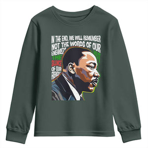 MLK Quotes In The End We Will Remember Not The Words Of Our Enemies Youth Sweatshirt Martin Luther King Black History Month TS11 Dark Forest Green Print Your Wear