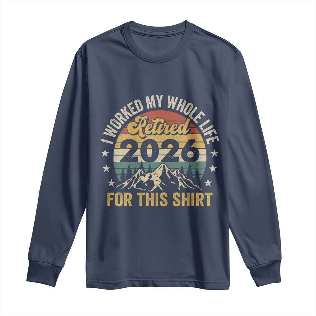 Retired 2026 Long Sleeve Shirt I Worked My Whole Life For This Shirt TS11 Navy Print Your Wear