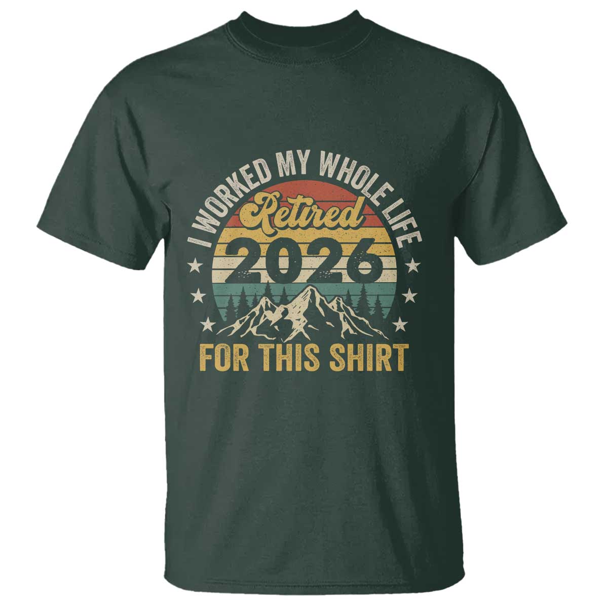Retired 2026 T Shirt I Worked My Whole Life For This Shirt TS11 Dark Forest Green Print Your Wear