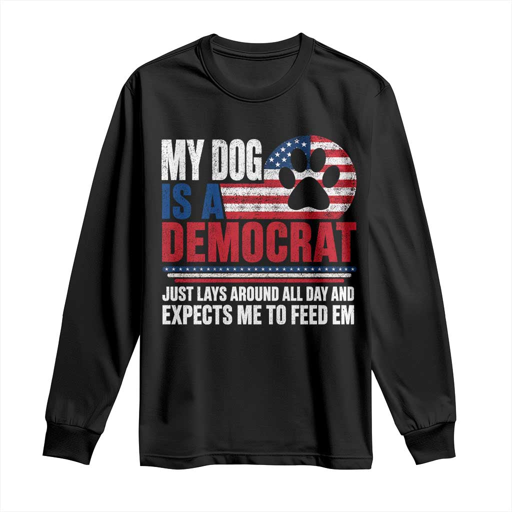 My Dog Is A Democrat Long Sleeve Shirt Just Lays Around All Day And Expects Me To Feed Em Dog Owner