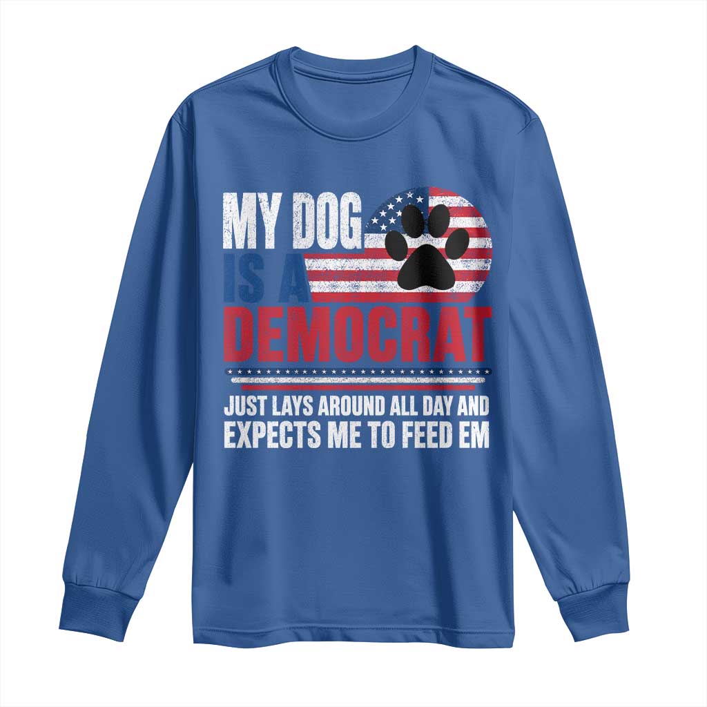 My Dog Is A Democrat Long Sleeve Shirt Just Lays Around All Day And Expects Me To Feed Em Dog Owner