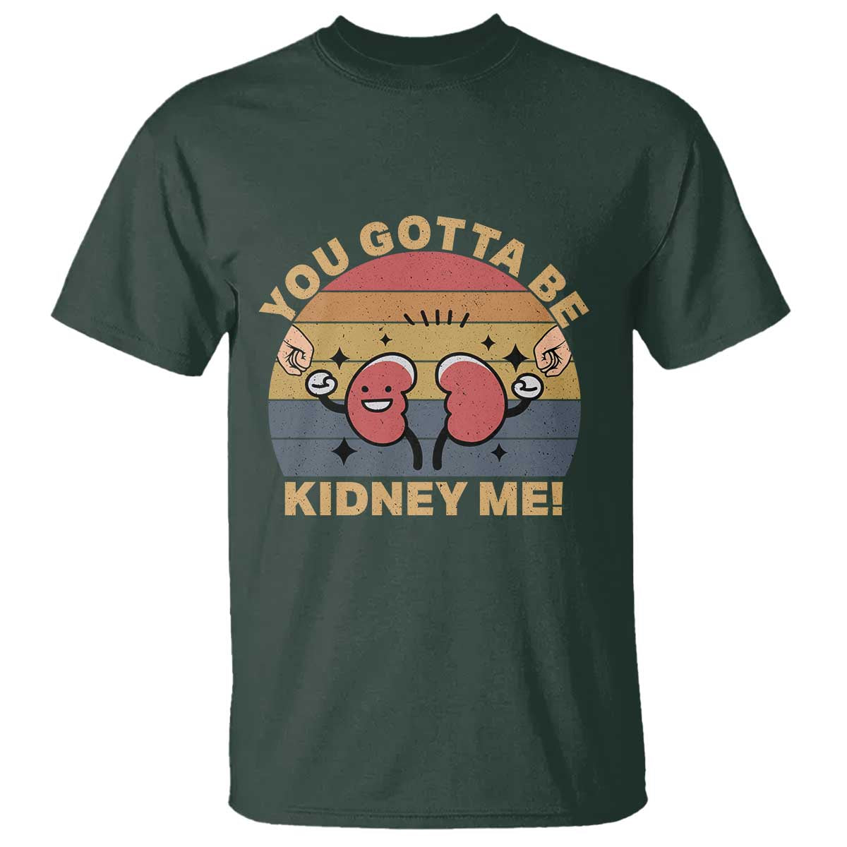 Funny You Gotta Be Kidney Me T Shirt Kidney Donor TS11 Dark Forest Green Print Your Wear