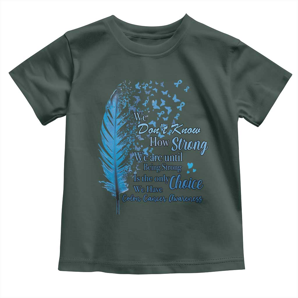 Colon Cancer Awareness Toddler T Shirt We Don't Know How Strong We Are Until Being Strong Feathers TS11 Dark Forest Green Print Your Wear