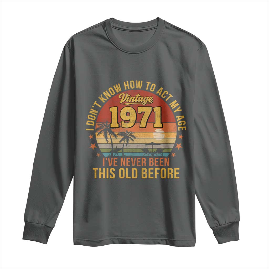 55th Birthday Vintage 1971 Long Sleeve Shirt I Dont Know How To Act My Age Ive Never Been This Old Before