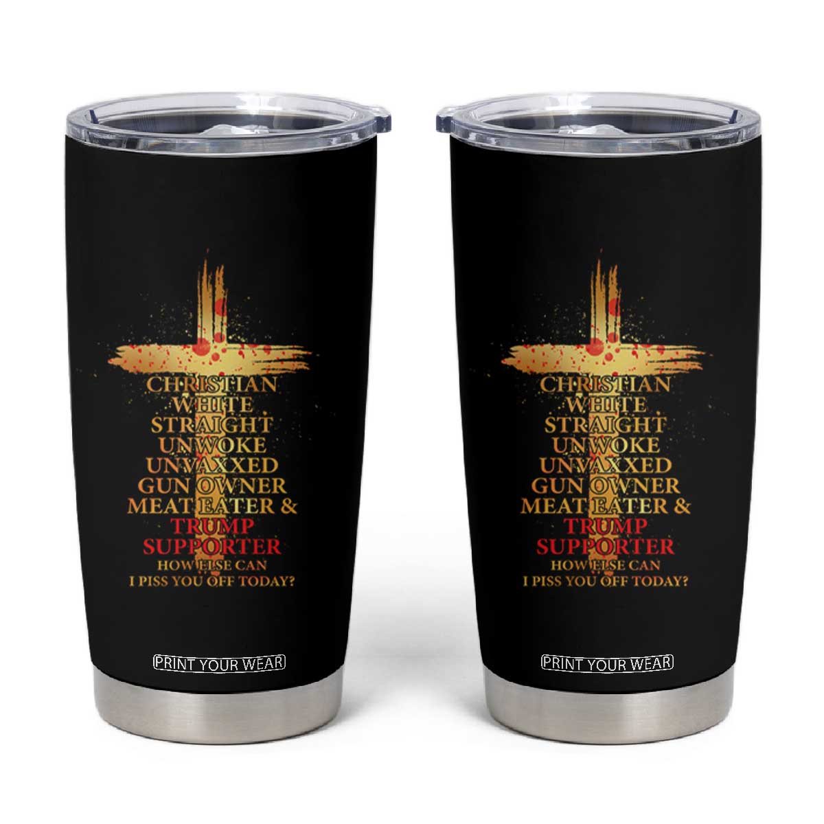 Trump Supporter Tumbler Cup Christian White Straight Unwoke Unvaxxed How Else Can I Piss You Off Today TS11 Black Print Your Wear
